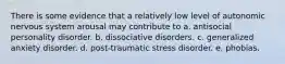 There is some evidence that a relatively low level of autonomic nervous system arousal may contribute to a. antisocial personality disorder. b. dissociative disorders. c. generalized anxiety disorder. d. post-traumatic stress disorder. e. phobias.