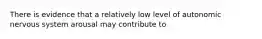 There is evidence that a relatively low level of autonomic nervous system arousal may contribute to