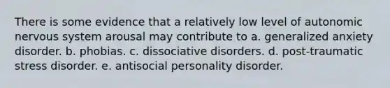 There is some evidence that a relatively low level of autonomic <a href='https://www.questionai.com/knowledge/kThdVqrsqy-nervous-system' class='anchor-knowledge'>nervous system</a> arousal may contribute to a. generalized anxiety disorder. b. phobias. c. dissociative disorders. d. post-traumatic stress disorder. e. antisocial personality disorder.