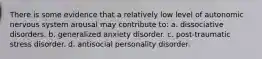 There is some evidence that a relatively low level of autonomic nervous system arousal may contribute to: a. dissociative disorders. b. generalized anxiety disorder. c. post-traumatic stress disorder. d. antisocial personality disorder.