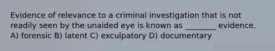 Evidence of relevance to a criminal investigation that is not readily seen by the unaided eye is known as ________ evidence. A) forensic B) latent C) exculpatory D) documentary