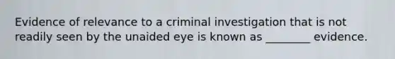 Evidence of relevance to a criminal investigation that is not readily seen by the unaided eye is known as ________ evidence.