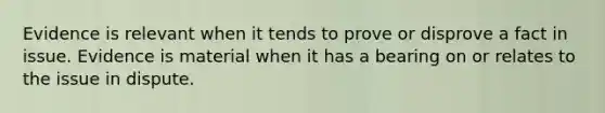 Evidence is relevant when it tends to prove or disprove a fact in issue. Evidence is material when it has a bearing on or relates to the issue in dispute.