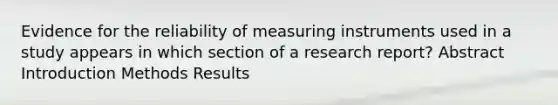 Evidence for the reliability of measuring instruments used in a study appears in which section of a research report? Abstract Introduction Methods Results