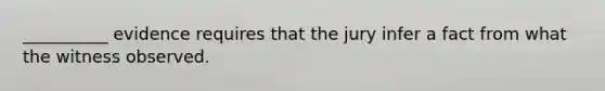 __________ evidence requires that the jury infer a fact from what the witness observed.