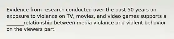 Evidence from research conducted over the past 50 years on exposure to violence on TV, movies, and video games supports a _______relationship between media violance and violent behavior on the viewers part.