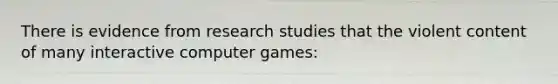 There is evidence from research studies that the violent content of many interactive computer games: