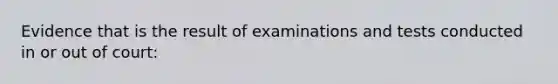 Evidence that is the result of examinations and tests conducted in or out of court: