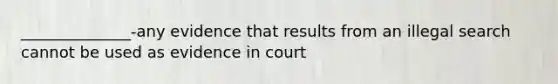 ______________-any evidence that results from an illegal search cannot be used as evidence in court