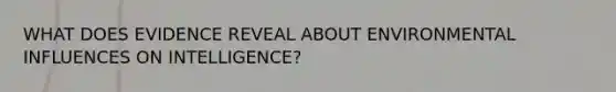 WHAT DOES EVIDENCE REVEAL ABOUT ENVIRONMENTAL INFLUENCES ON INTELLIGENCE?