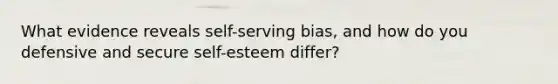 What evidence reveals self-serving bias, and how do you defensive and secure self-esteem differ?