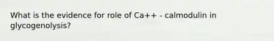 What is the evidence for role of Ca++ - calmodulin in glycogenolysis?