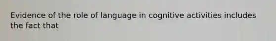 Evidence of the role of language in cognitive activities includes the fact that