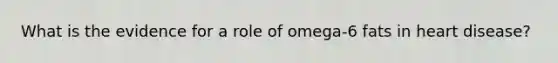 What is the evidence for a role of omega-6 fats in heart disease?