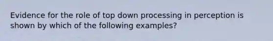 Evidence for the role of top down processing in perception is shown by which of the following examples?