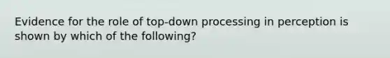 Evidence for the role of top-down processing in perception is shown by which of the following?