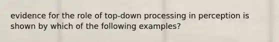 evidence for the role of top-down processing in perception is shown by which of the following examples?