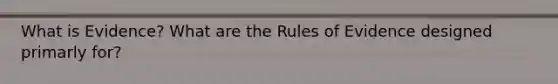 What is Evidence? What are the Rules of Evidence designed primarly for?