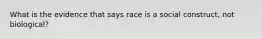 What is the evidence that says race is a social construct, not biological?