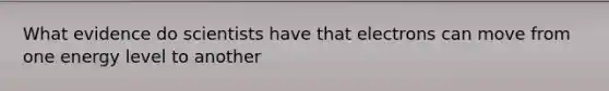 What evidence do scientists have that electrons can move from one energy level to another