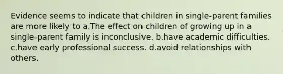 Evidence seems to indicate that children in single-parent families are more likely to a.The effect on children of growing up in a single-parent family is inconclusive. b.have academic difficulties. c.have early professional success. d.avoid relationships with others.