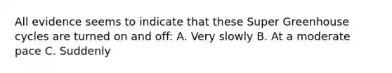 All evidence seems to indicate that these Super Greenhouse cycles are turned on and off: A. Very slowly B. At a moderate pace C. Suddenly