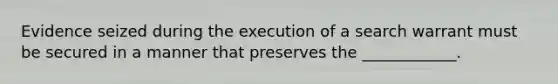 Evidence seized during the execution of a search warrant must be secured in a manner that preserves the ____________.