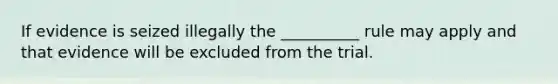 If evidence is seized illegally the __________ rule may apply and that evidence will be excluded from the trial.