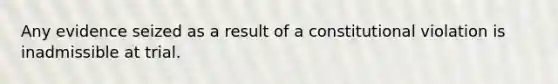 Any evidence seized as a result of a constitutional violation is inadmissible at trial.