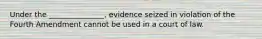 Under the _______________, evidence seized in violation of the Fourth Amendment cannot be used in a court of law.