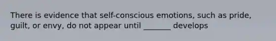 There is evidence that self-conscious emotions, such as pride, guilt, or envy, do not appear until _______ develops