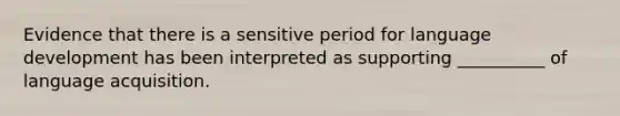 Evidence that there is a sensitive period for language development has been interpreted as supporting __________ of language acquisition.