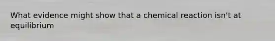 What evidence might show that a chemical reaction isn't at equilibrium