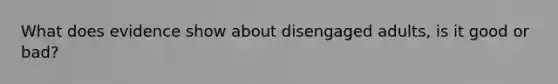What does evidence show about disengaged adults, is it good or bad?