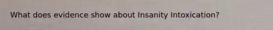 What does evidence show about Insanity Intoxication?