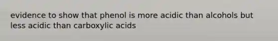 evidence to show that phenol is more acidic than alcohols but less acidic than carboxylic acids