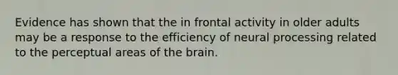 Evidence has shown that the in frontal activity in older adults may be a response to the efficiency of neural processing related to the perceptual areas of the brain.