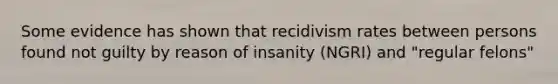 Some evidence has shown that recidivism rates between persons found not guilty by reason of insanity (NGRI) and "regular felons"