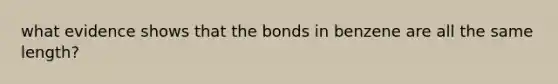 what evidence shows that the bonds in benzene are all the same length?