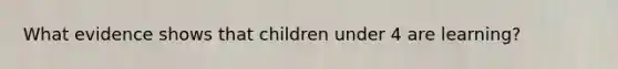 What evidence shows that children under 4 are learning?