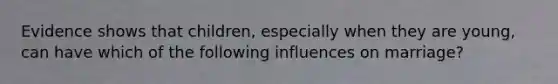 Evidence shows that children, especially when they are young, can have which of the following influences on marriage?