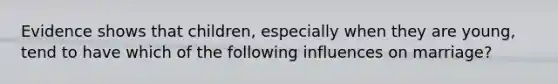 Evidence shows that children, especially when they are young, tend to have which of the following influences on marriage?