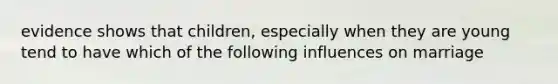 evidence shows that children, especially when they are young tend to have which of the following influences on marriage