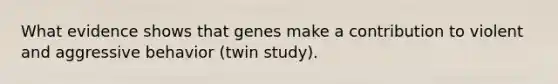 What evidence shows that genes make a contribution to violent and aggressive behavior (twin study).