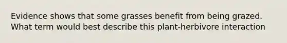 Evidence shows that some grasses benefit from being grazed. What term would best describe this plant-herbivore interaction