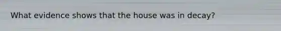 What evidence shows that the house was in decay?