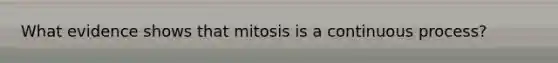 What evidence shows that mitosis is a continuous process?