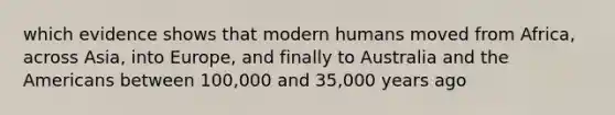 which evidence shows that modern humans moved from Africa, across Asia, into Europe, and finally to Australia and the Americans between 100,000 and 35,000 years ago