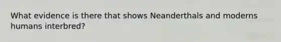 What evidence is there that shows Neanderthals and moderns humans interbred?