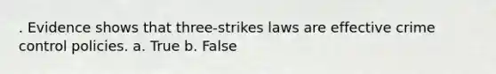 . Evidence shows that three-strikes laws are effective crime control policies. a. True b. False